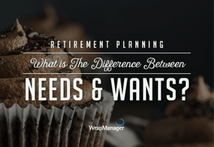 When it Comes to Retirement Planning, What’s the Difference Between Needs and Wants?